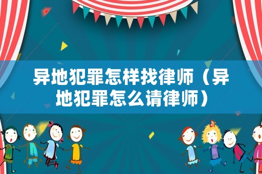 異地犯罪怎樣找律師（異地犯罪怎么請律師）