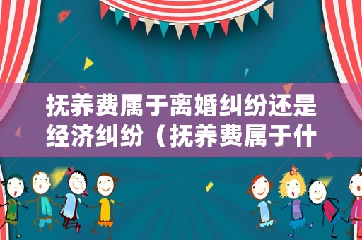 撫養(yǎng)費(fèi)屬于離婚糾紛還是經(jīng)濟(jì)糾紛（撫養(yǎng)費(fèi)屬于什么訴訟）