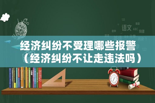 經濟糾紛不受理哪些報警（經濟糾紛不讓走違法嗎）