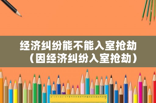 經(jīng)濟糾紛能不能入室搶劫（因經(jīng)濟糾紛入室搶劫）