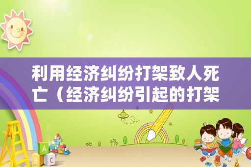 利用經濟糾紛打架致人死亡（經濟糾紛引起的打架派出所怎么處理）