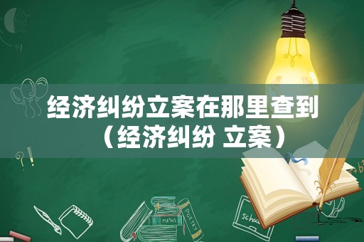 經(jīng)濟(jì)糾紛立案在那里查到（經(jīng)濟(jì)糾紛 立案）