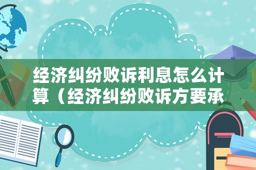 經濟糾紛敗訴利息怎么計算（經濟糾紛敗訴方要承擔對方的律師費嗎）