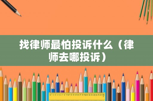 找律師最怕投訴什么（律師去哪投訴）