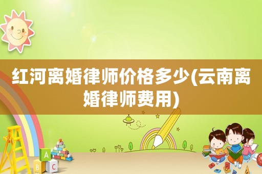 紅河離婚律師價格多少(云南離婚律師費用)