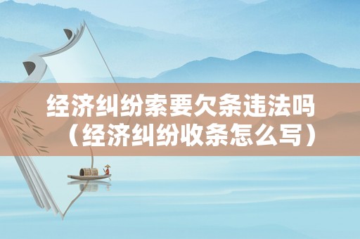 經濟糾紛索要欠條違法嗎（經濟糾紛收條怎么寫）