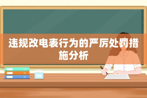 違規(guī)改電表行為的嚴(yán)厲處罰措施分析