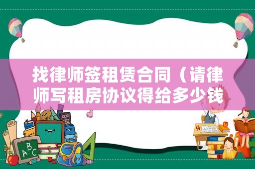 找律師簽租賃合同（請律師寫租房協議得給多少錢）