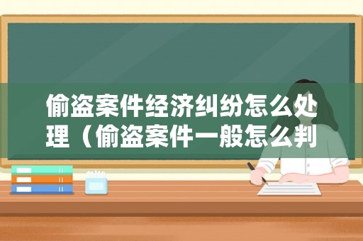 偷盜案件經(jīng)濟(jì)糾紛怎么處理（偷盜案件一般怎么判）