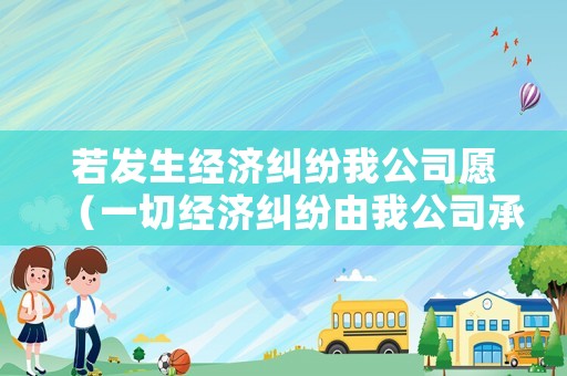 若發(fā)生經(jīng)濟糾紛我公司愿（一切經(jīng)濟糾紛由我公司承擔(dān)）