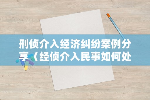 刑偵介入經(jīng)濟糾紛案例分享（經(jīng)偵介入民事如何處理）