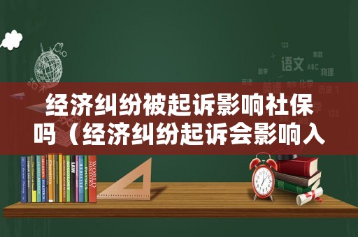 經濟糾紛被起訴影響社保嗎（經濟糾紛起訴會影響入黨嗎）