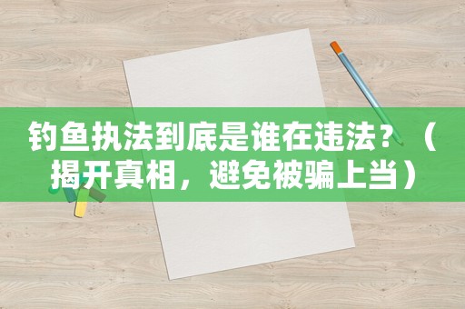 釣魚執(zhí)法到底是誰在違法？（揭開真相，避免被騙上當(dāng)）