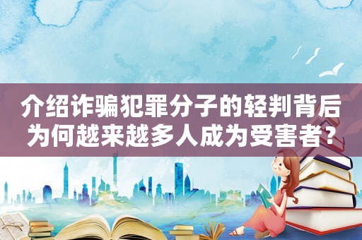 介紹詐騙犯罪分子的輕判背后為何越來越多人成為受害者？