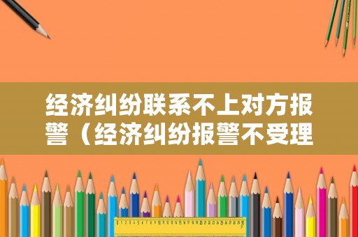 經(jīng)濟(jì)糾紛聯(lián)系不上對(duì)方報(bào)警（經(jīng)濟(jì)糾紛報(bào)警不受理）
