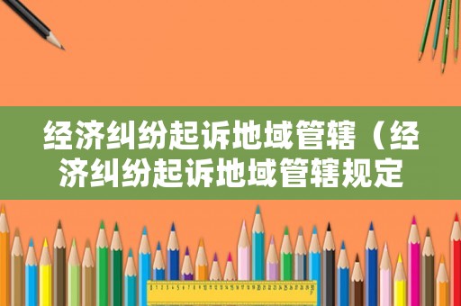 經濟糾紛起訴地域管轄（經濟糾紛起訴地域管轄規定）