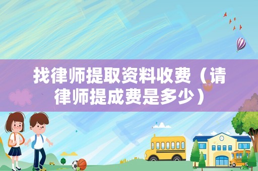 找律師提取資料收費（請律師提成費是多少）