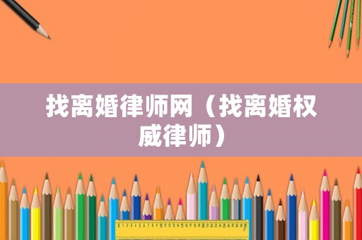找離婚律師網(wǎng)（找離婚權(quán)威律師）