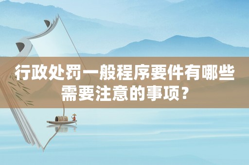 行政處罰一般程序要件有哪些需要注意的事項？