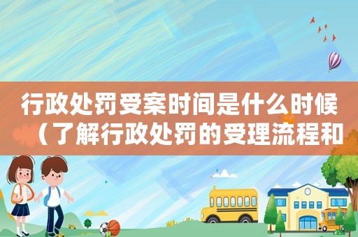 行政處罰受案時間是什么時候（了解行政處罰的受理流程和時間）