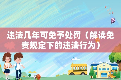 違法幾年可免予處罰（解讀免責(zé)規(guī)定下的違法行為）