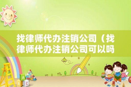 找律師代辦注銷公司（找律師代辦注銷公司可以嗎）