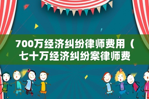 700萬經濟糾紛律師費用（七十萬經濟糾紛案律師費多少錢）