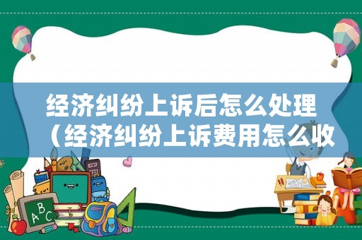經(jīng)濟糾紛上訴后怎么處理（經(jīng)濟糾紛上訴費用怎么收取）