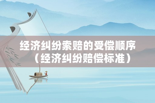 經濟糾紛索賠的受償順序（經濟糾紛賠償標準）