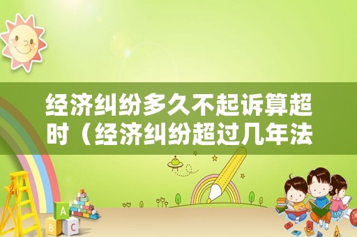 經濟糾紛多久不起訴算超時（經濟糾紛超過幾年法院不受理）