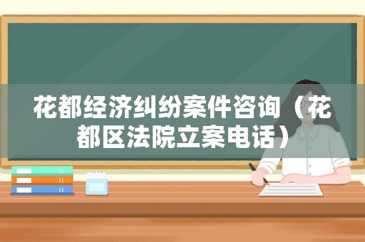 花都經(jīng)濟(jì)糾紛案件咨詢（花都區(qū)法院立案電話）