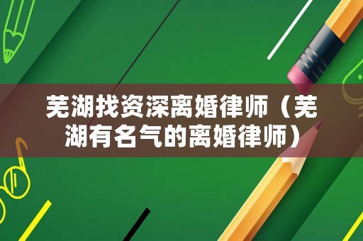 蕪湖找資深離婚律師（蕪湖有名氣的離婚律師）