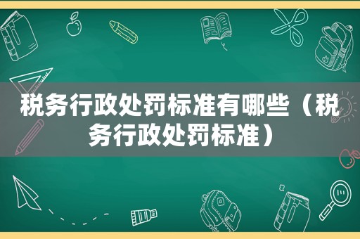 稅務行政處罰標準有哪些（稅務行政處罰標準）