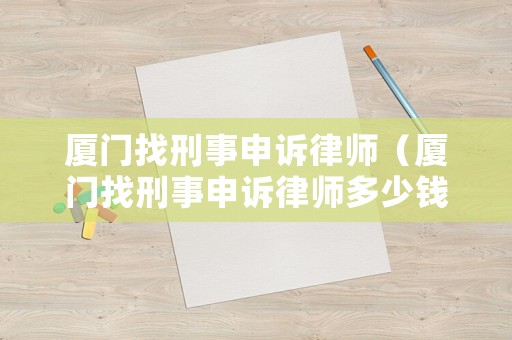 廈門(mén)找刑事申訴律師（廈門(mén)找刑事申訴律師多少錢(qián)）
