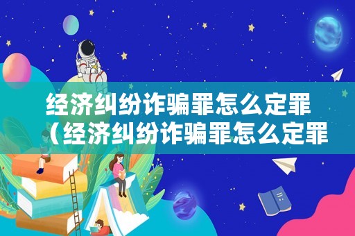 經濟糾紛詐騙罪怎么定罪（經濟糾紛詐騙罪怎么定罪的）