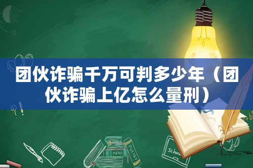 團伙詐騙千萬可判多少年（團伙詐騙上億怎么量刑）