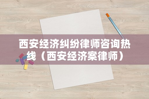 西安經濟糾紛律師咨詢熱線（西安經濟案律師）