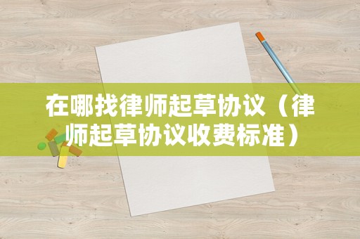 在哪找律師起草協(xié)議（律師起草協(xié)議收費標準）