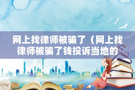 網上找律師被騙了（網上找律師被騙了錢投訴當地的監管局和司法局有用嗎）