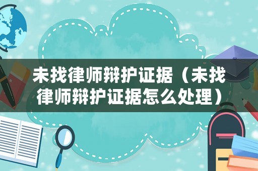 未找律師辯護證據(jù)（未找律師辯護證據(jù)怎么處理）