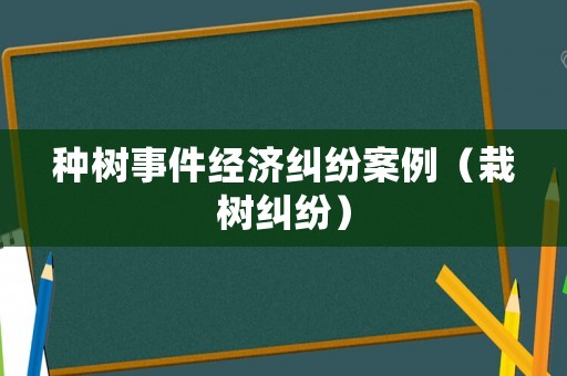 種樹(shù)事件經(jīng)濟(jì)糾紛案例（栽樹(shù)糾紛）