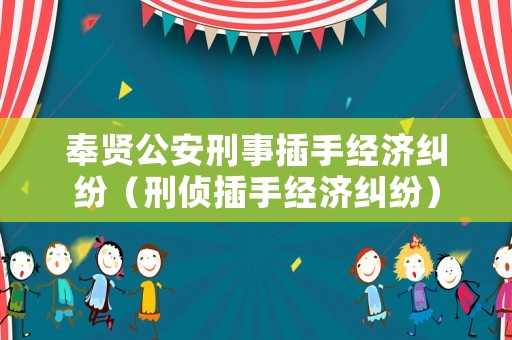 奉賢公安刑事插手經(jīng)濟糾紛（刑偵插手經(jīng)濟糾紛）