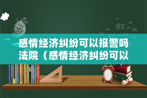 感情經濟糾紛可以報警嗎法院（感情經濟糾紛可以報警嗎法院怎么處理）