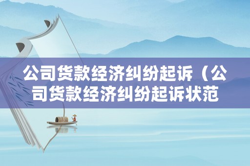 公司貨款經濟糾紛起訴（公司貨款經濟糾紛起訴狀范文）