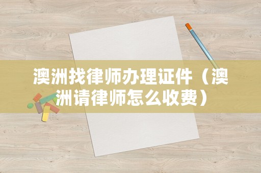 澳洲找律師辦理證件（澳洲請律師怎么收費）