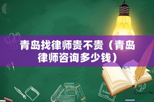 青島找律師貴不貴（青島律師咨詢多少錢）