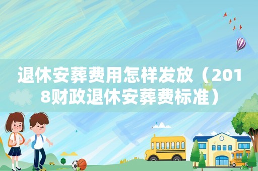 退休安葬費(fèi)用怎樣發(fā)放（2018財(cái)政退休安葬費(fèi)標(biāo)準(zhǔn)）