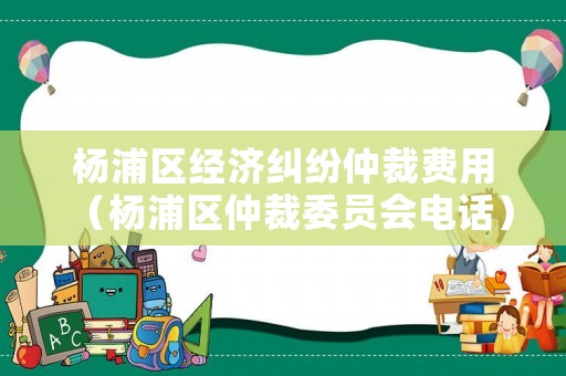 楊浦區(qū)經(jīng)濟糾紛仲裁費用（楊浦區(qū)仲裁委員會電話）