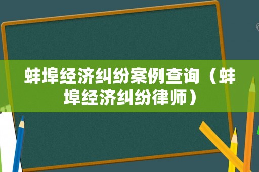 蚌埠經濟糾紛案例查詢（蚌埠經濟糾紛律師）