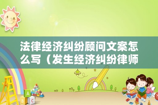 法律經濟糾紛顧問文案怎么寫（發生經濟糾紛律師建議）